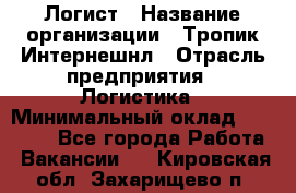 Логист › Название организации ­ Тропик Интернешнл › Отрасль предприятия ­ Логистика › Минимальный оклад ­ 40 000 - Все города Работа » Вакансии   . Кировская обл.,Захарищево п.